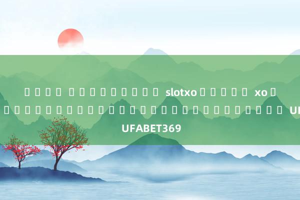 เล่น ดาวน์โหลด slotxo สล็อต xo ประสบการณ์เล่นสล็อตที่ดีที่สุดกับ UFABET369