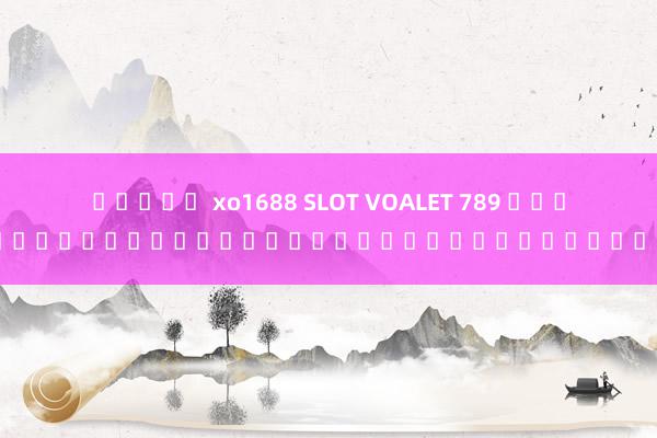 สล็อต xo1688 SLOT VOALET 789 เกมสล็อตออนไลน์ยอดนิยมของเหล่าเซียน